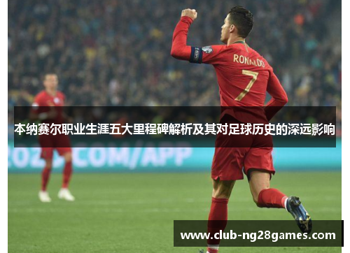 本纳赛尔职业生涯五大里程碑解析及其对足球历史的深远影响