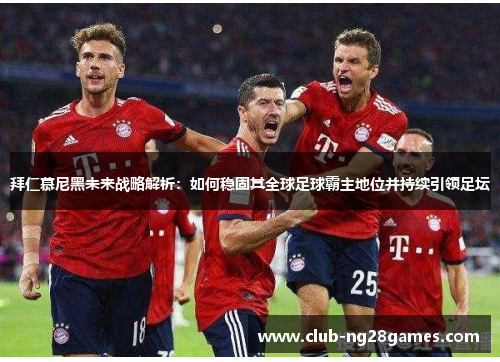 拜仁慕尼黑未来战略解析：如何稳固其全球足球霸主地位并持续引领足坛