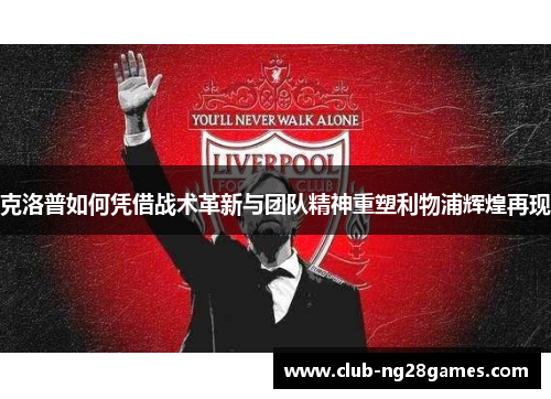 克洛普如何凭借战术革新与团队精神重塑利物浦辉煌再现