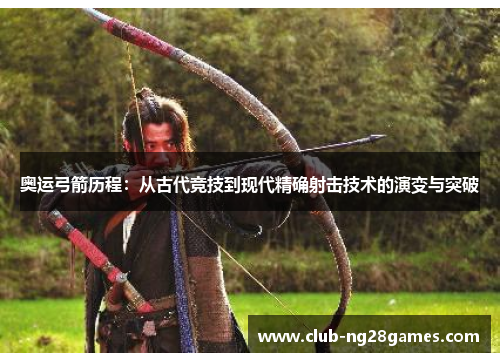 奥运弓箭历程：从古代竞技到现代精确射击技术的演变与突破