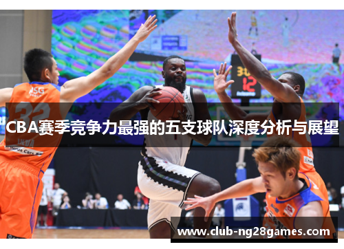 CBA赛季竞争力最强的五支球队深度分析与展望