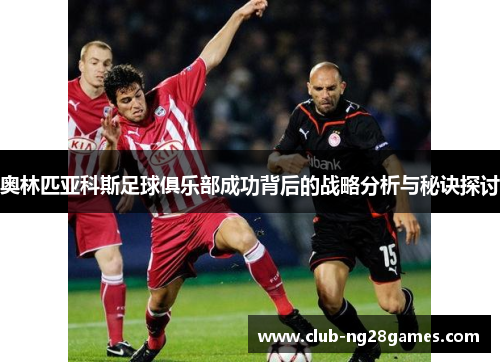 奥林匹亚科斯足球俱乐部成功背后的战略分析与秘诀探讨