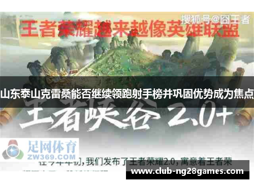 山东泰山克雷桑能否继续领跑射手榜并巩固优势成为焦点