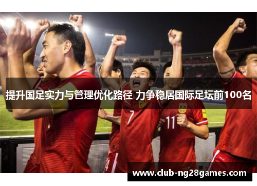 提升国足实力与管理优化路径 力争稳居国际足坛前100名