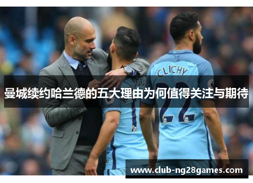 曼城续约哈兰德的五大理由为何值得关注与期待