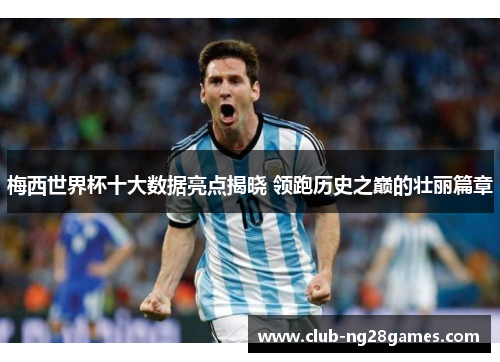 梅西世界杯十大数据亮点揭晓 领跑历史之巅的壮丽篇章