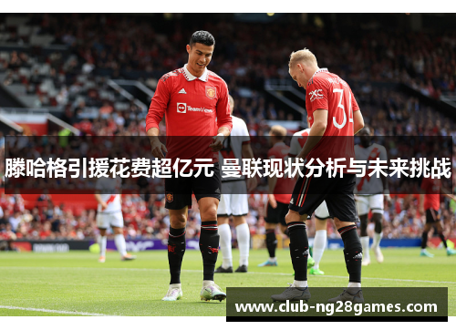 滕哈格引援花费超亿元 曼联现状分析与未来挑战
