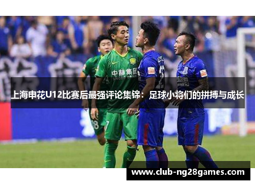 上海申花U12比赛后最强评论集锦：足球小将们的拼搏与成长