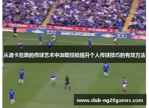 从迪卡尼奥的传球艺术中汲取经验提升个人传球技巧的有效方法