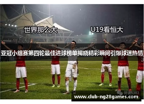 亚冠小组赛第四轮最佳进球榜单揭晓精彩瞬间引爆球迷热情