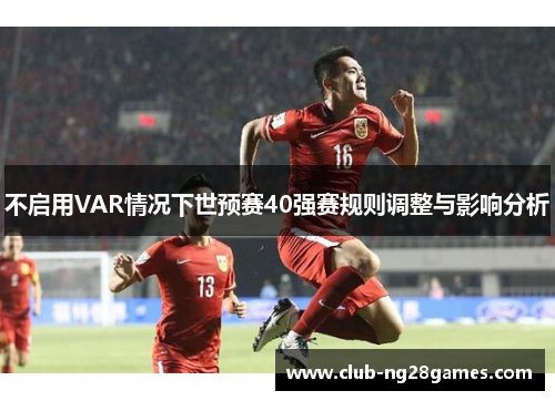 不启用VAR情况下世预赛40强赛规则调整与影响分析