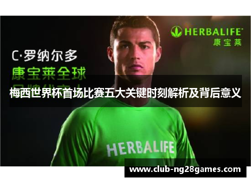 梅西世界杯首场比赛五大关键时刻解析及背后意义