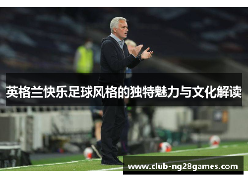英格兰快乐足球风格的独特魅力与文化解读