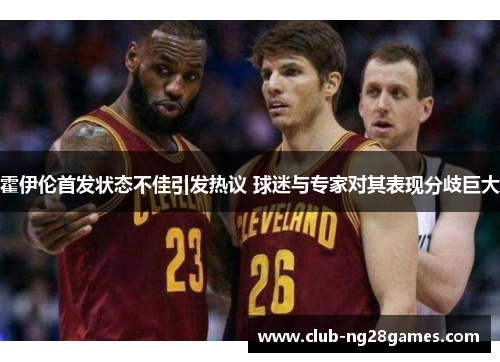 霍伊伦首发状态不佳引发热议 球迷与专家对其表现分歧巨大