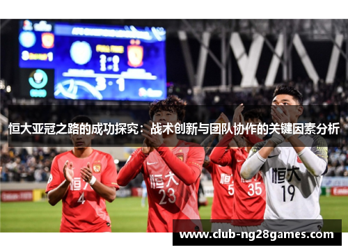 恒大亚冠之路的成功探究：战术创新与团队协作的关键因素分析