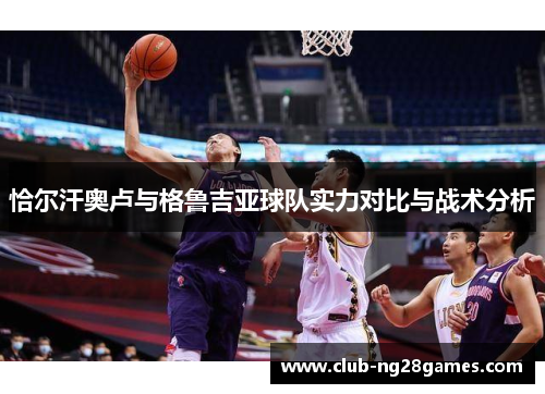 恰尔汗奥卢与格鲁吉亚球队实力对比与战术分析