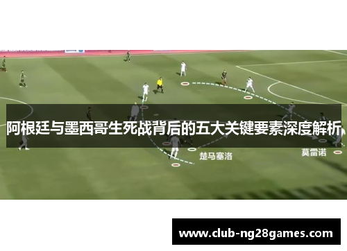 阿根廷与墨西哥生死战背后的五大关键要素深度解析
