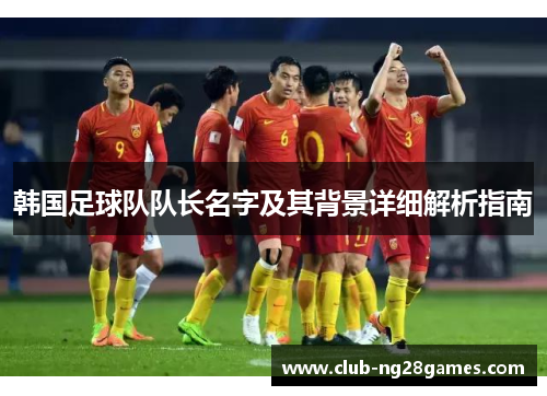 韩国足球队队长名字及其背景详细解析指南 韩国足球队队长名字及其背景详细解析指南
