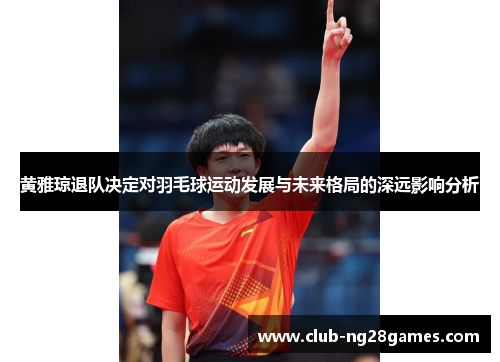 黄雅琼退队决定对羽毛球运动发展与未来格局的深远影响分析