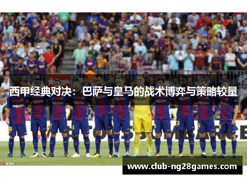 西甲经典对决:巴萨与皇马的战术博弈与策略较量 西甲经典对决:巴萨与皇马的战术博弈与策略较量