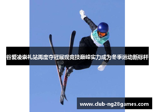 谷爱凌崇礼站再度夺冠展现竞技巅峰实力成为冬季运动新标杆