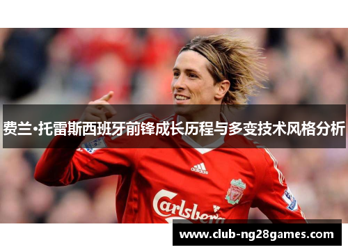 费兰·托雷斯西班牙前锋成长历程与多变技术风格分析