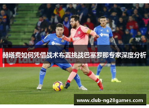 赫塔费如何凭借战术布置挑战巴塞罗那专家深度分析