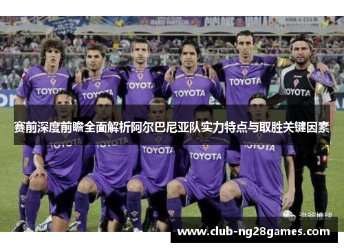 赛前深度前瞻全面解析阿尔巴尼亚队实力特点与取胜关键因素
