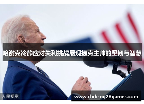 哈谢克冷静应对失利挑战展现捷克主帅的坚韧与智慧 哈谢克冷静应对失利挑战展现捷克主帅的坚韧与智慧