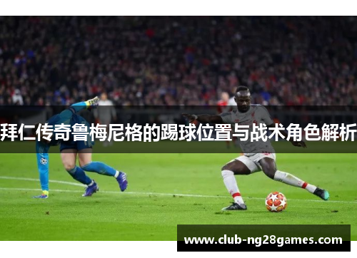 拜仁传奇鲁梅尼格的踢球位置与战术角色解析 拜仁传奇鲁梅尼格的踢球位置与战术角色解析
