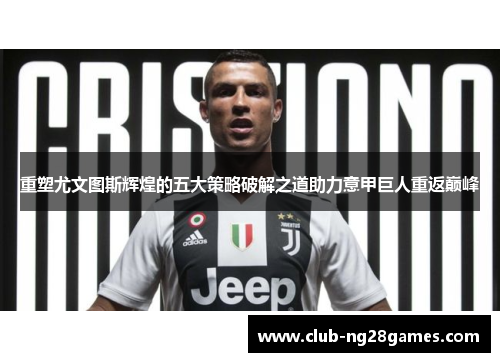 重塑尤文图斯辉煌的五大策略破解之道助力意甲巨人重返巅峰