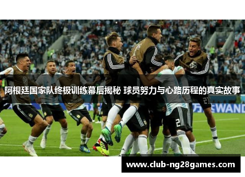 阿根廷国家队终极训练幕后揭秘 球员努力与心路历程的真实故事 阿根廷国家队终极训练幕后揭秘 球员努力与心路历程的真实故事