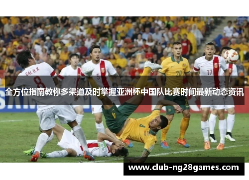 全方位指南教你多渠道及时掌握亚洲杯中国队比赛时间最新动态资讯 全方位指南教你多渠道及时掌握亚洲杯中国队比赛时间最新动态资讯