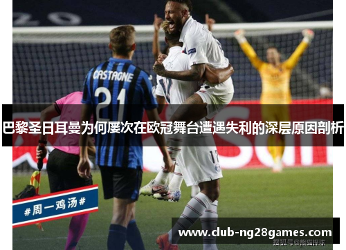巴黎圣日耳曼为何屡次在欧冠舞台遭遇失利的深层原因剖析 巴黎圣日耳曼为何屡次在欧冠舞台遭遇失利的深层原因剖析