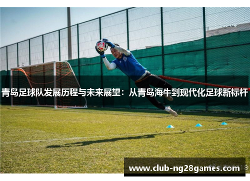 青岛足球队发展历程与未来展望:从青岛海牛到现代化足球新标杆 青岛足球队发展历程与未来展望:从青岛海牛到现代化足球新标杆