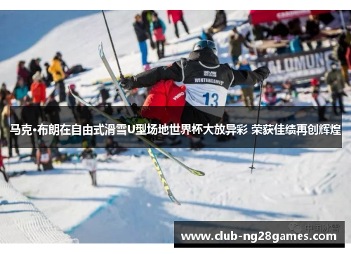 马克·布朗在自由式滑雪U型场地世界杯大放异彩 荣获佳绩再创辉煌
