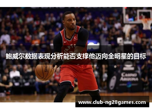 鲍威尔数据表现分析能否支撑他迈向全明星的目标