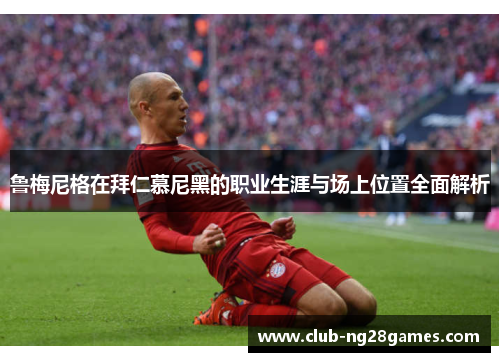 鲁梅尼格在拜仁慕尼黑的职业生涯与场上位置全面解析