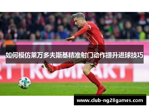 如何模仿莱万多夫斯基精准射门动作提升进球技巧