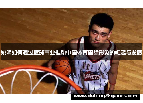 姚明如何通过篮球事业推动中国体育国际形象的崛起与发展