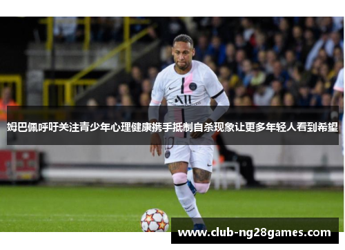 姆巴佩呼吁关注青少年心理健康携手抵制自杀现象让更多年轻人看到希望