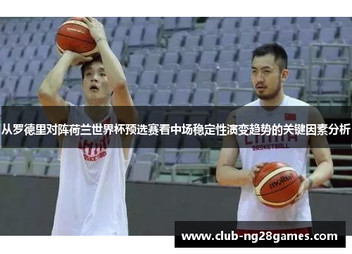 从罗德里对阵荷兰世界杯预选赛看中场稳定性演变趋势的关键因素分析