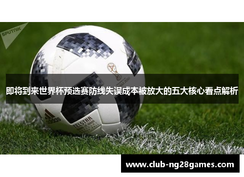 即将到来世界杯预选赛防线失误成本被放大的五大核心看点解析