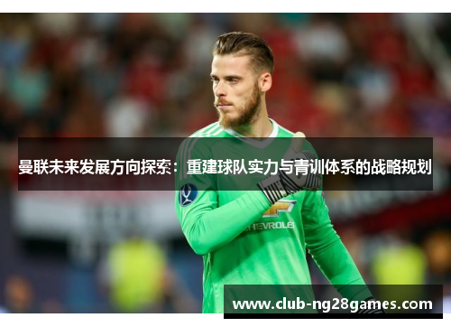 曼联未来发展方向探索：重建球队实力与青训体系的战略规划