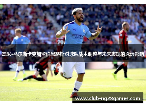 杰米·马尔斯卡克加盟伯恩茅斯对球队战术调整与未来表现的深远影响 杰米·马尔斯卡克加盟伯恩茅斯对球队战术调整与未来表现的深远影响