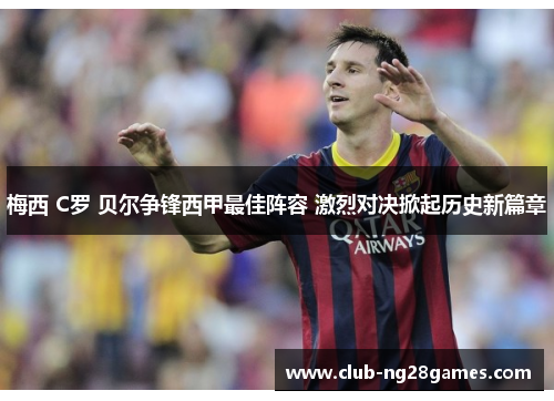 梅西 C罗 贝尔争锋西甲最佳阵容 激烈对决掀起历史新篇章 梅西 C罗 贝尔争锋西甲最佳阵容 激烈对决掀起历史新篇章