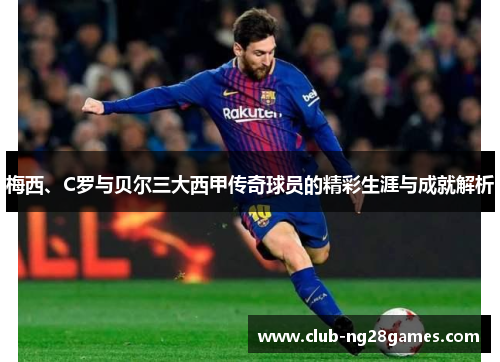 梅西、C罗与贝尔三大西甲传奇球员的精彩生涯与成就解析 梅西、C罗与贝尔三大西甲传奇球员的精彩生涯与成就解析