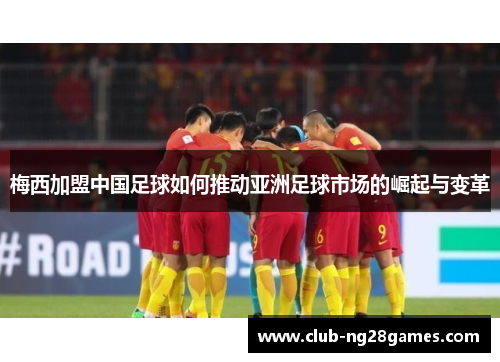 梅西加盟中国足球如何推动亚洲足球市场的崛起与变革 梅西加盟中国足球如何推动亚洲足球市场的崛起与变革