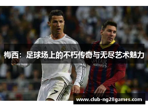 梅西:足球场上的不朽传奇与无尽艺术魅力 梅西:足球场上的不朽传奇与无尽艺术魅力