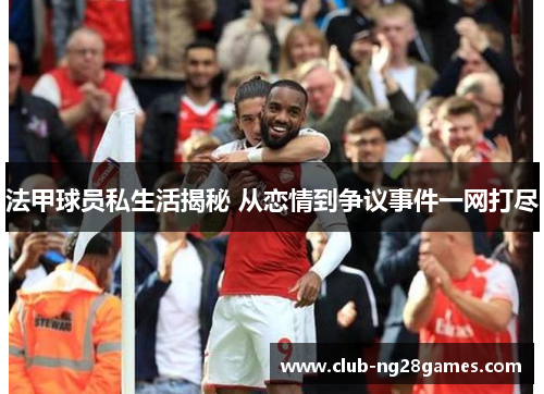 法甲球员私生活揭秘 从恋情到争议事件一网打尽